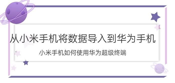 从小米手机将数据导入到华为手机 小米手机如何使用华为超级终端？